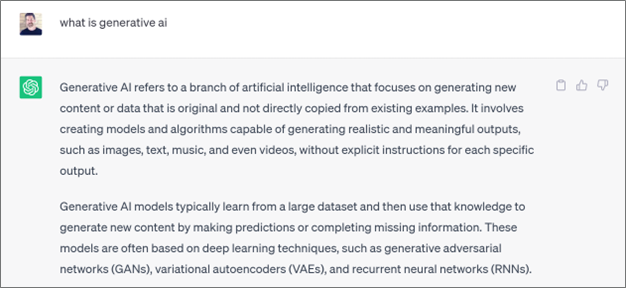 A ChatGPT response outlining what Generative AI is: Generative AI refers to a branch of artificial intelligence that focuses on generating new content or data that is original and not directly copied from existing examples. It involves creating models and algorithms capable of generating realistic and meaningful outputs, such as images, text, music, and even videos, without explicit instructions for each specific output.

Generative AI models typically learn from a large dataset and then use that knowledge to generate new content by making predictions or completing missing information. These models are often based on deep learning techniques, such as generative adversarial networks (GANs), variational autoencoders (VAEs), and recurrent neural networks (RNNs).